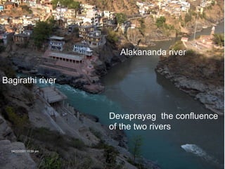 Alakananda river 
Bagirathi river 
Devaprayag the confluence 
of the two rivers 
 