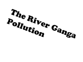 The River Ganga 
Pollution 
 