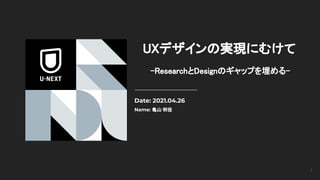UXデザインの実現にむけて 
-ResearchとDesignのギャップを埋める- 
Date: 2021.04.26
Name: 亀山 明佳
1
 