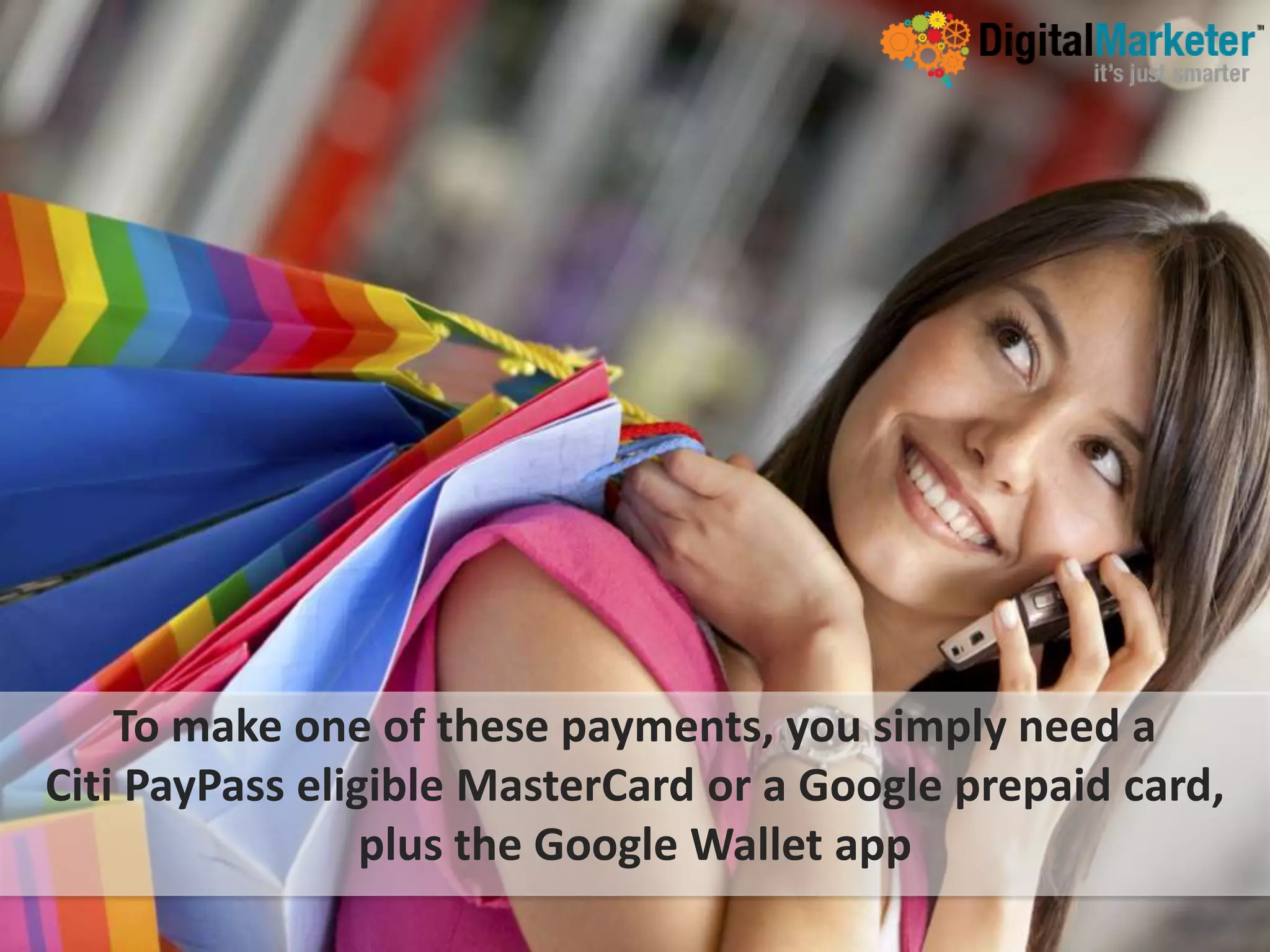 To make one of these payments, you simply need a
Citi PayPass eligible MasterCard or a Google prepaid card,
                 plus the Google Wallet app
 