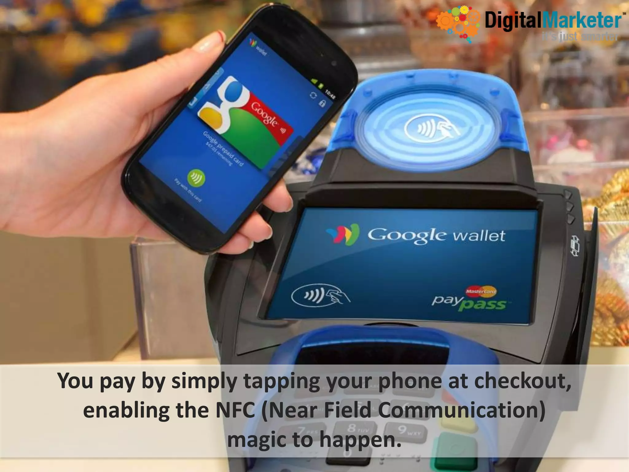 You pay by simply tapping your phone at checkout,
  enabling the NFC (Near Field Communication)
                magic to happen.
 