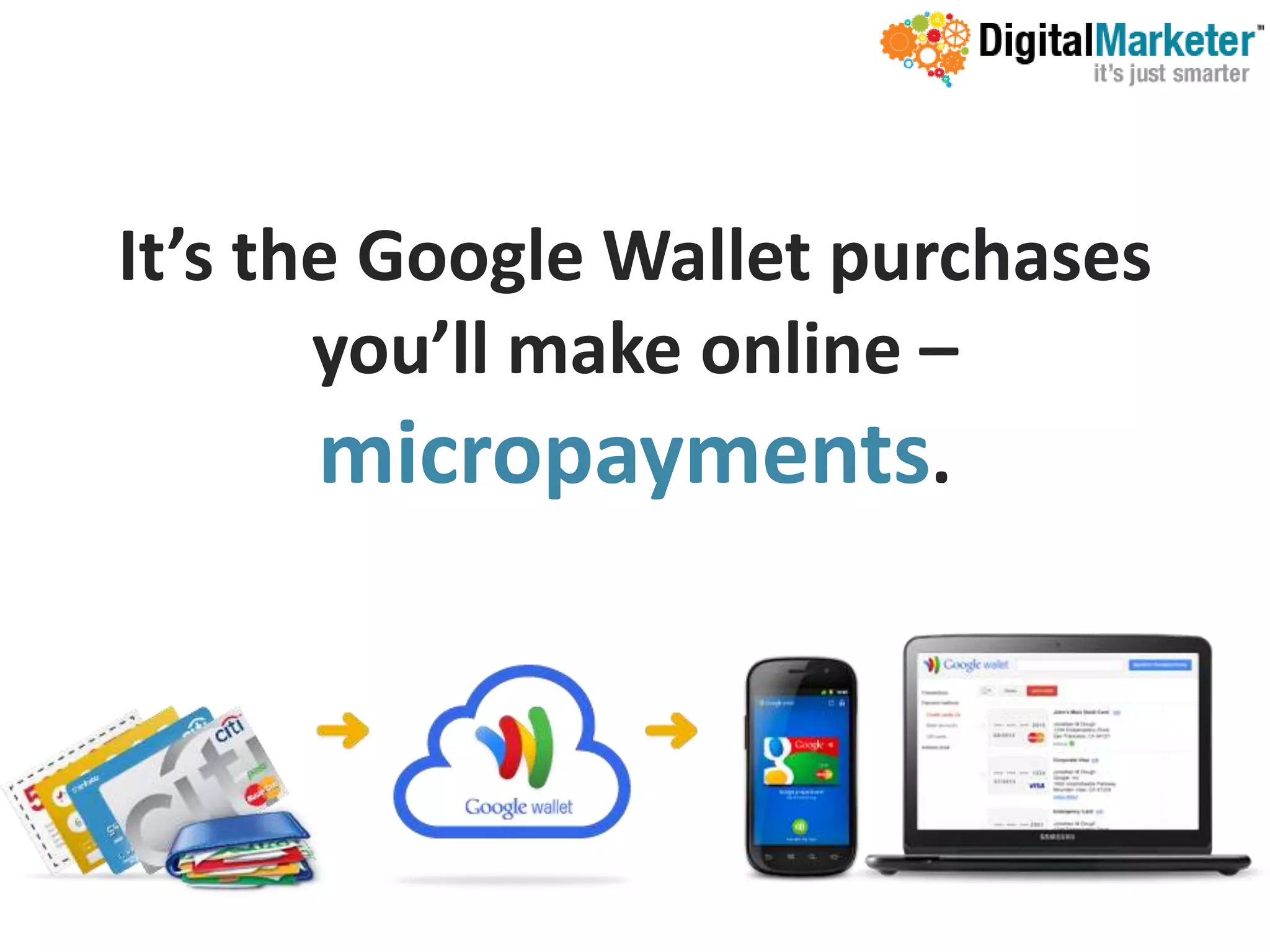 It’s the Google Wallet purchases
       you’ll make online –
       micropayments.
 