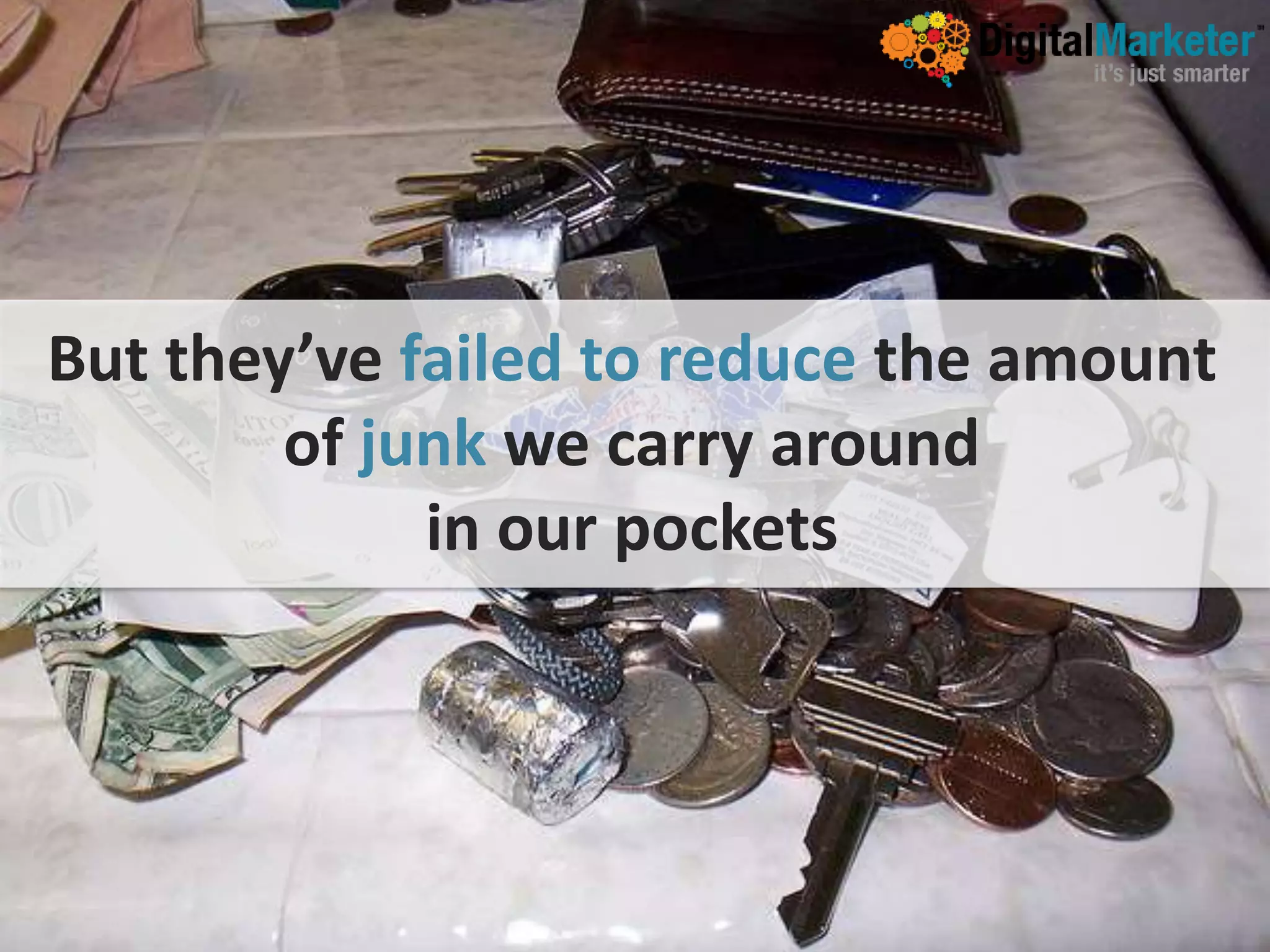 But they’ve failed to reduce the amount
        of junk we carry around
             in our pockets
 