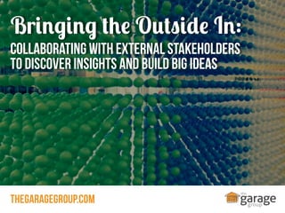 Bringing the Outside In:
Collaborating with External Stakeholders
to Discover Insights and Build Big Ideas

thegaragegroup.com

 
