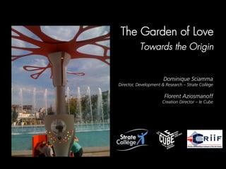 The Garden of Love
           Towards the Origin


                       Dominique Sciamma
Director, Development & Research – Strate Collège

                       Florent Aziosmanoff
                      Creation Director – le Cube
 
