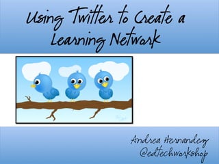 Using Twitter to Create a
Learning Network	
  
Andrea Hernandez
@edtechworkshop
	
  
 
