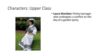 Characters: Upper Class
• Laura Sheridan: Pretty teenager
who undergoes a conflict on the
day of a garden party.
 