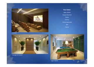 Para Todos:
                                   Jogos Adulto
                                  Espaço Gourmet
                                      Festas
                                      Cinema
                                  Piscina Aquecida
                                        Spa
                                       Sauna



Cinema




Lounge do Cinema


                                                     Material Preliminar suj
                   Jogos Adulto
 