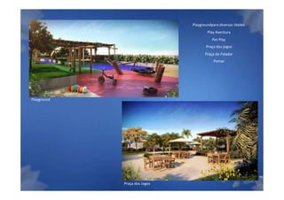 Playgroundpara diversas idades
                                       Play Aventura
                                          Pet Play
                                      Praça dos jogos
                                      Praça do Paladar
                                           Pomar




Playground




                                                                Material Preliminar suj

             Praça dos Jogos
 