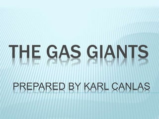 THE GAS GIANTS
PREPARED BY KARL CANLAS
 