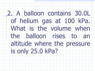<ul><li>2. A balloon contains 30.0L of helium gas at 100 kPa. What is the volume when the balloon rises to an altitude whe...