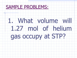 SAMPLE PROBLEMS: <ul><li>1. What volume will 1.27 mol of helium gas occupy at STP? </li></ul>