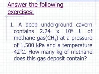 Answer the following exercises:   <ul><li>1. A deep underground cavern contains 2.24 x 10 6  L of methane gas(CH 4 ) at a ...