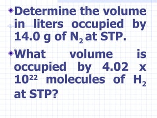 <ul><li>Determine the volume in liters occupied by 14.0 g of N 2  at STP. </li></ul><ul><li>What volume is occupied by 4.0...