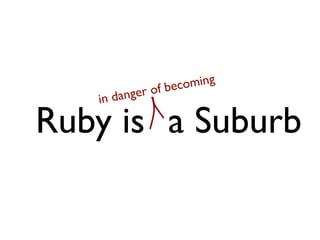 becoming
        nger   of
   in da

Ruby is a Suburb
 