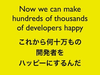 Now we can make
hundreds of thousands
 of developers happy
 