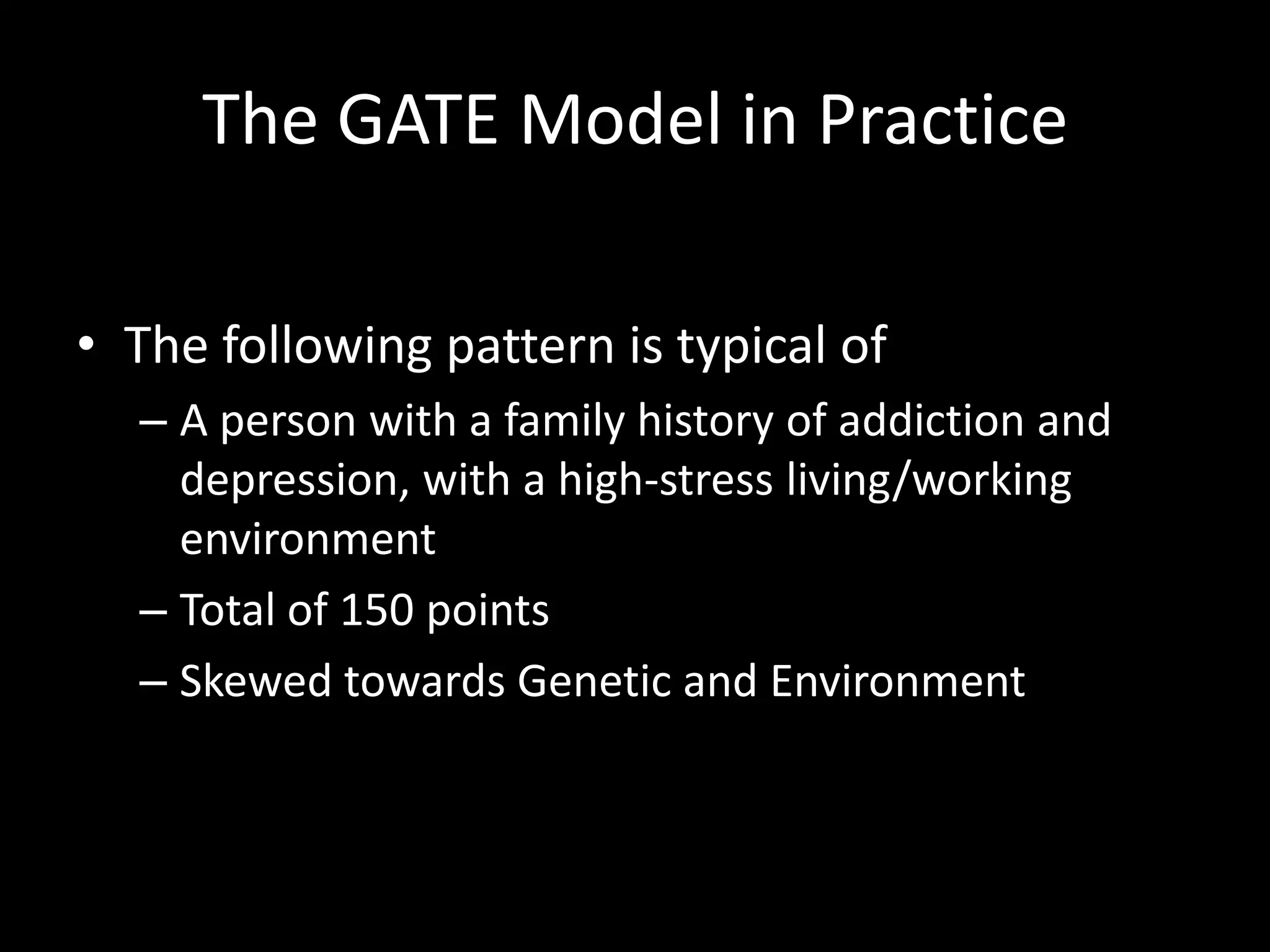 The GATE Model in PracticeThe following pattern is typical ofA person with a family history of addiction and depression, with a high-stress living/working environmentTotal of 150 pointsSkewed towards Genetic and Environment