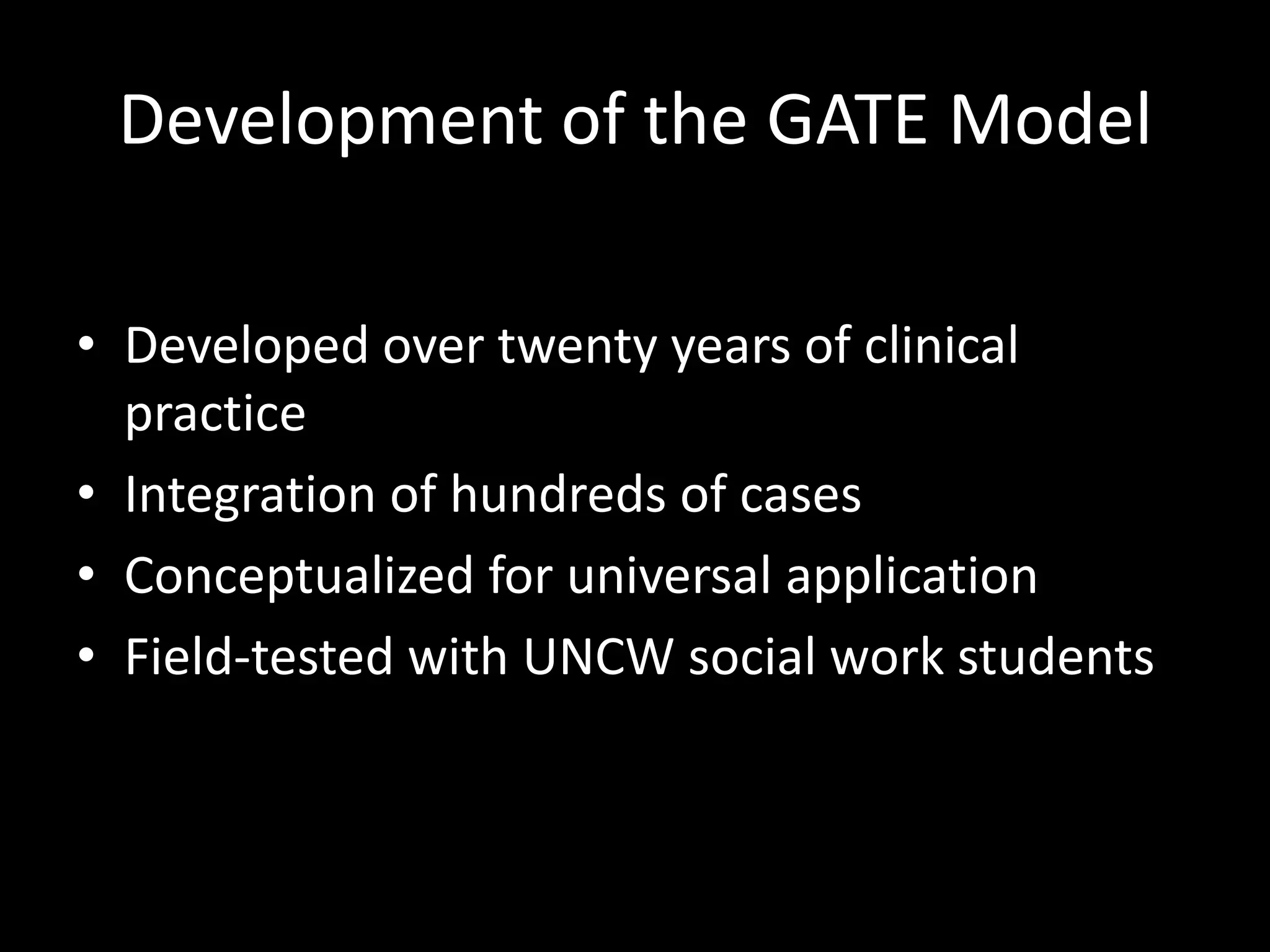 Development of the GATE ModelDeveloped over twenty years of clinical practiceIntegration of hundreds of casesConceptualized for universal applicationField-tested with UNCW social work students
