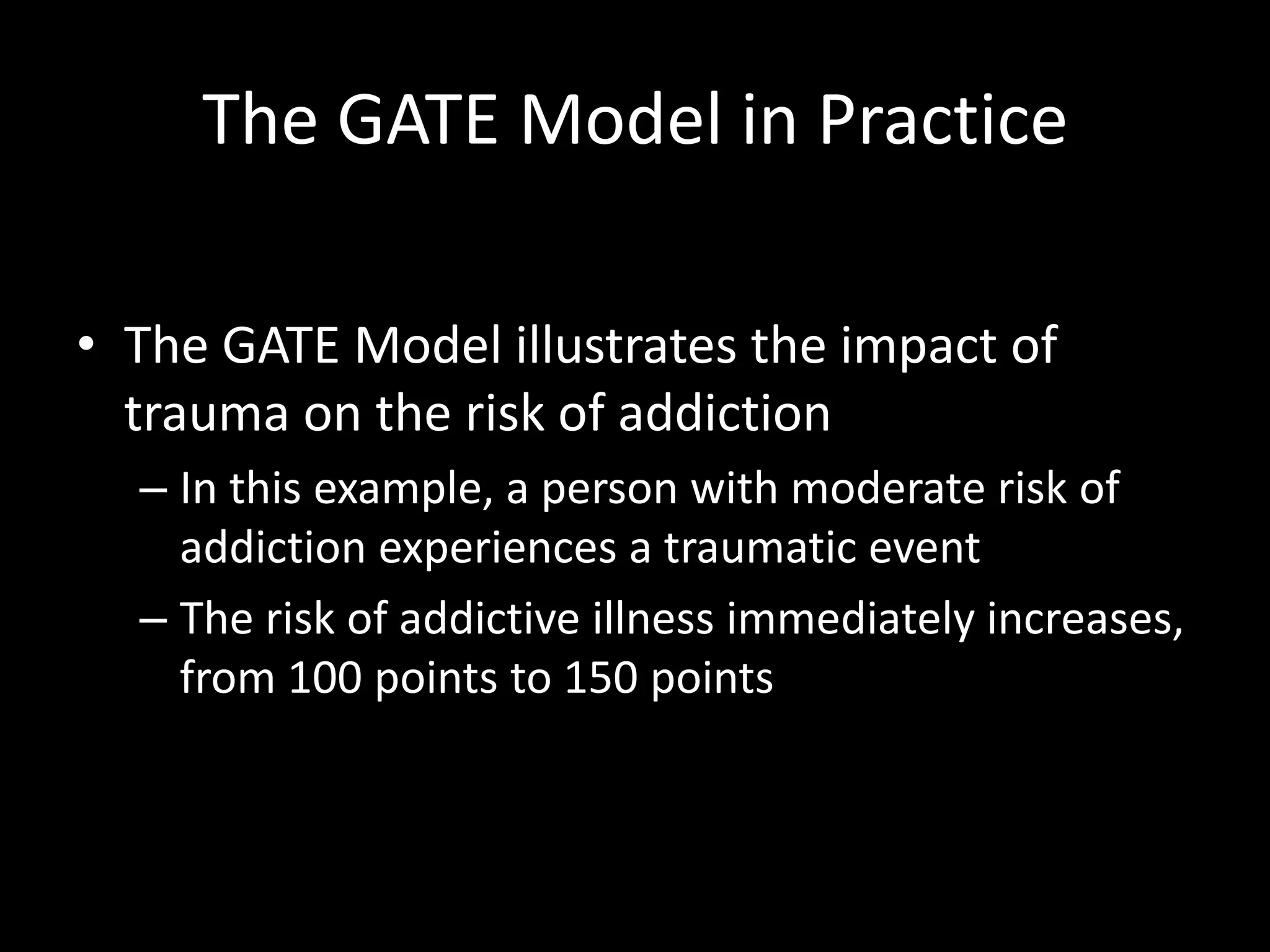 The GATE Model in PracticeThe GATE Model illustrates the impact of trauma on the risk of addictionIn this example, a person with moderate risk of addiction experiences a traumatic eventThe risk of addictive illness immediately increases, from 100 points to 150 points