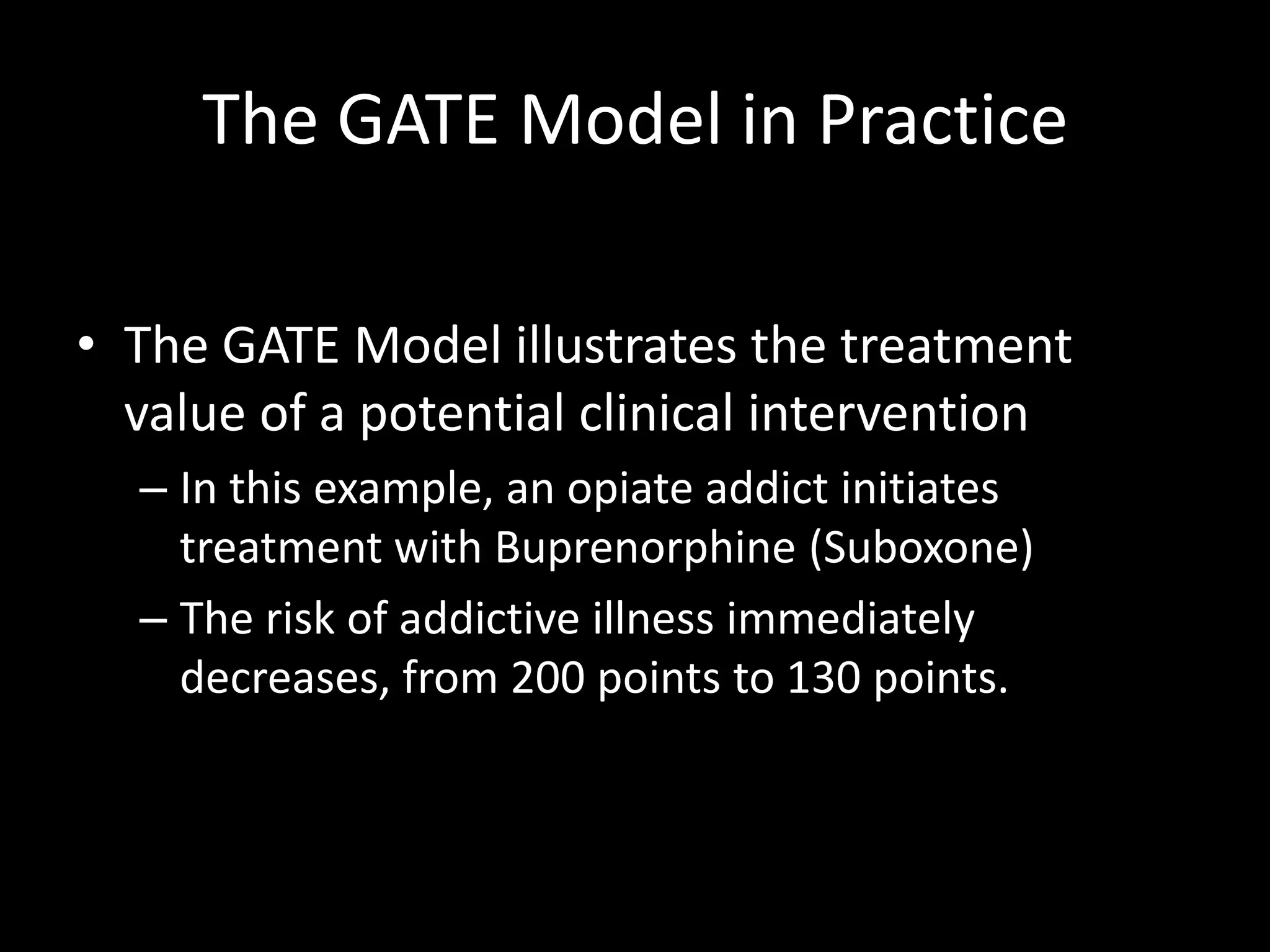 The GATE Model in PracticeThe GATE Model illustrates the treatment value of a potential clinical intervention In this example, an opiate addict initiates treatment with Buprenorphine (Suboxone)The risk of addictive illness immediately decreases, from 200 points to 130 points.