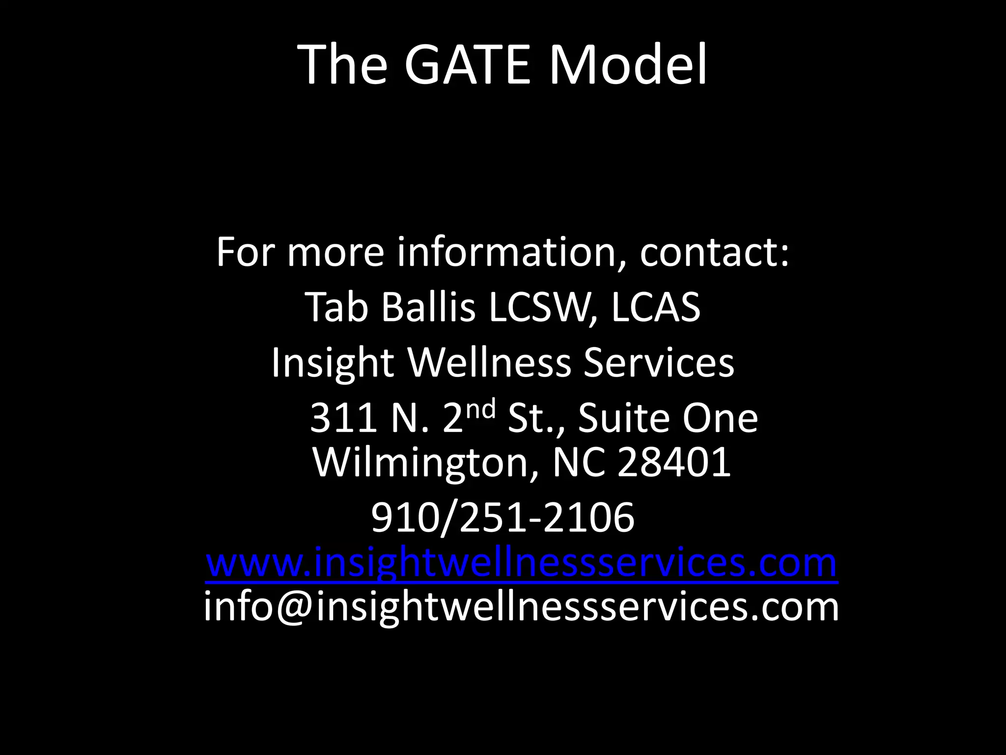 The GATE ModelFor more information, contact:Tab Ballis LCSW, LCASInsight Wellness Services                           311 N. 2nd St., Suite One              Wilmington, NC 28401 910/251-2106 www.insightwellnessservices.com info@insightwellnessservices.com                       