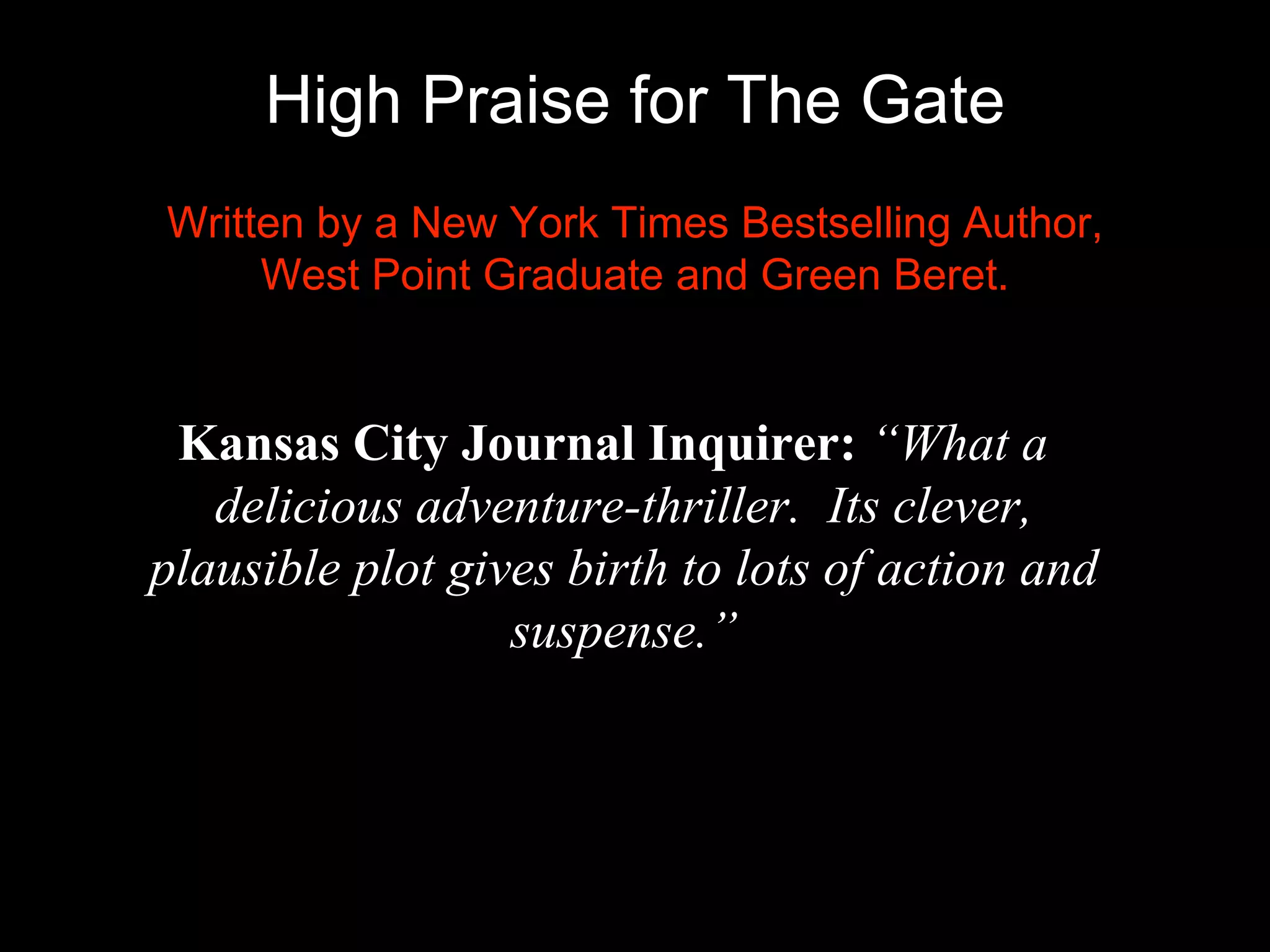 High Praise for The Gate
Kansas City Journal Inquirer: “What a
delicious adventure-thriller. Its clever,
plausible plot gives birth to lots of action and
suspense.”
Written by a New York Times Bestselling Author,
West Point Graduate and Green Beret.
 