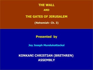 THE WALL AND THE GATES OF JERUSALEM (Nehemiah- Ch. 3) Presented  by Joy Joseph Mundukottackal KONKANI CHRISTIAN (BRETHREN)  ASSEMBLY 