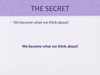 THE	
  SECRET	
  
•  We	
  become	
  what	
  we	
  think	
  about!	
  
We	
  become	
  what	
  we	
  think	
  about!	
  
 