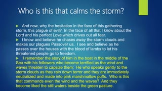 Who is this that calms the storm?
 And now, why the hesitation in the face of this gathering
storm, this plague of evil? ...