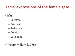 Facial expressions of the female gaze 
• Men: 
– Carefree 
– Practical 
– Seductive 
– Comic 
– Catalogue 
• Trevor Millum (1975) 
 