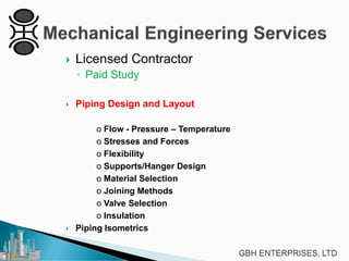 

Licensed Contractor
◦ Paid Study



Piping Design and Layout



o Flow - Pressure – Temperature
o Stresses and Forces
o Flexibility
o Supports/Hanger Design
o Material Selection
o Joining Methods
o Valve Selection
o Insulation
Piping Isometrics

 