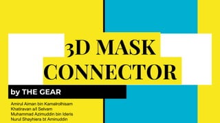 3D MASK
CONNECTOR
by THE GEAR
Amirul Aiman bin Kamalrolhisam
Khatiravan a/l Selvam
Muhammad Azimuddin bin Ideris
Nurul Shayhiera bt Aminuddin
 