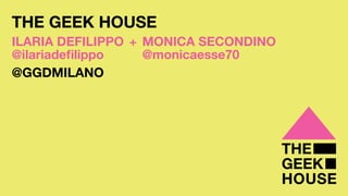 THE GEEK HOUSE
ILARIA DEFILIPPO	+	 MONICA SECONDINO
@ilariadefilippo	 	 	 	 	 	 @monicaesse70
@GGDMILANO
 