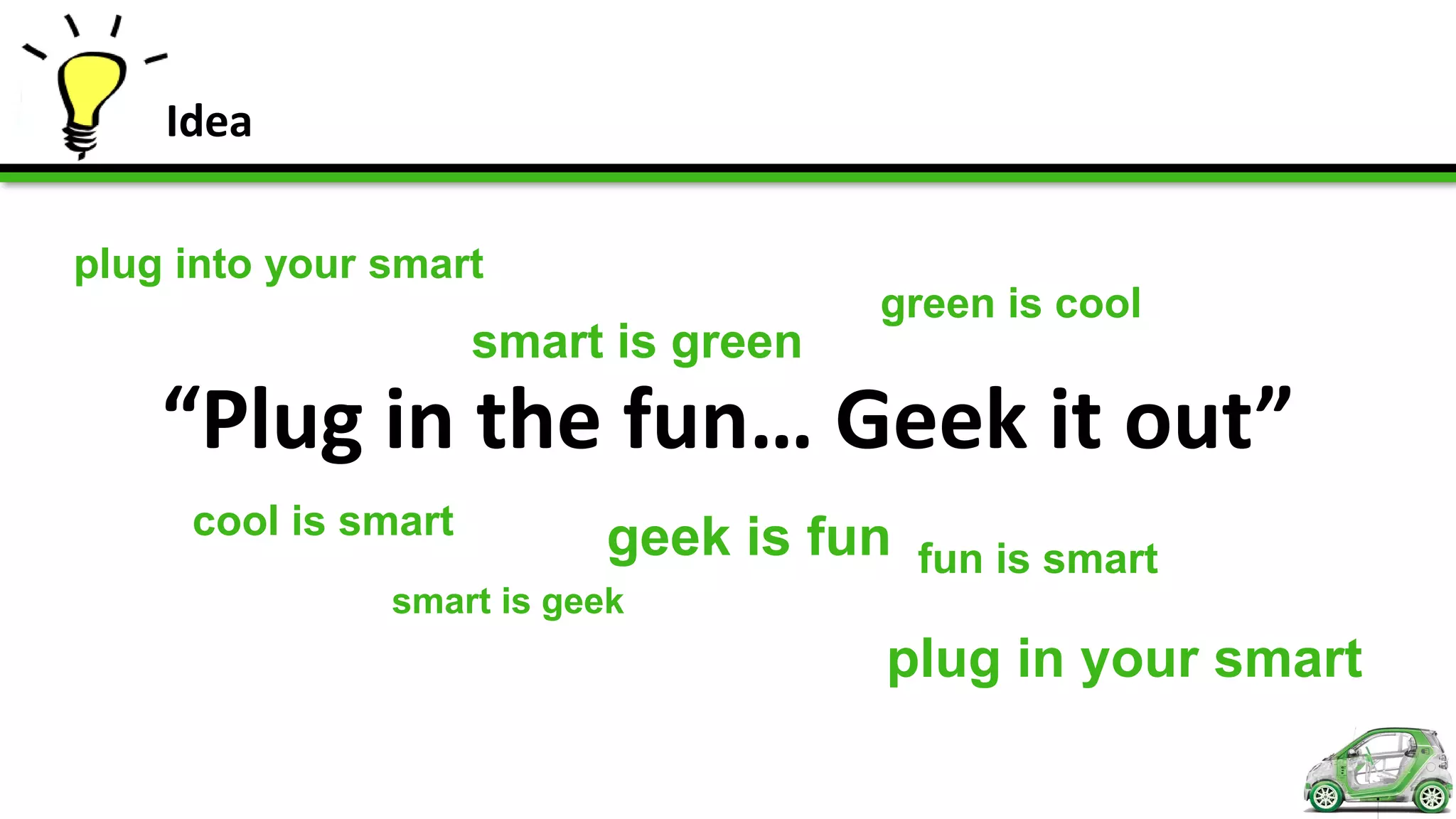 Idea

plug into your smart
                                      green is cool
                     smart is green
    “Plug in the fun… Geek it out”
     cool is smart         geek is fun   fun is smart
               smart is geek
                                      plug in your smart
 