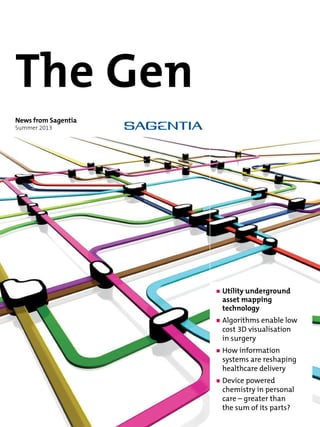 The Gen
News from Sagentia
Summer 2013
	Utility underground
asset mapping
technology
	Algorithms enable low
cost 3D visualisation
in surgery
	How information
systems are reshaping
healthcare delivery
	Device powered
chemistry in personal
care – greater than
the sum of its parts?
 