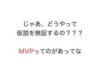 じゃあ、どうやって
仮説を検証するの？？？
!
MVPってのがあってな
 