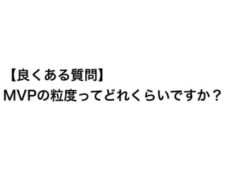 【良くある質問】
MVPの粒度ってどれくらいですか？
 