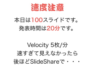 速度注意
本日は100スライドです。
発表時間は20分です。
!
Velocity 5枚/分
速すぎて見えなかったら
後ほどSlideShareで・・・
 