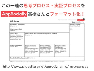 http://www.slideshare.net/aerodynamic/mvp-canvas
この一連の思考プロセス・実証プロセスを
髙橋さんとフォーマット化！
 