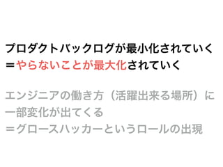 プロダクトバックログが最小化されていく
＝やらないことが最大化されていく
エンジニアの働き方（活躍出来る場所）に
一部変化が出てくる
＝グロースハッカーというロールの出現
 