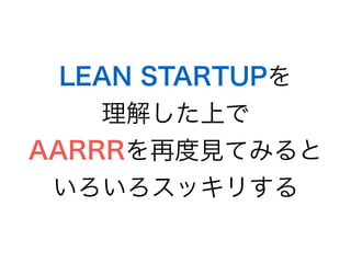LEAN STARTUPを
理解した上で
AARRRを再度見てみると
いろいろスッキリする
 