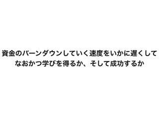 資金のバーンダウンしていく速度をいかに遅くして
なおかつ学びを得るか、そして成功するか
 