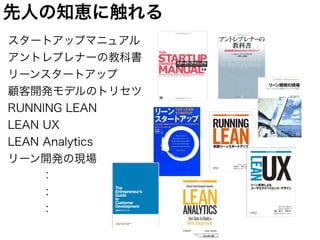 スタートアップマニュアル
アントレプレナーの教科書
リーンスタートアップ
顧客開発モデルのトリセツ
RUNNING LEAN
LEAN UX
LEAN Analytics
リーン開発の現場
   ：
   ：
   ：
先人の知恵に触れる
 