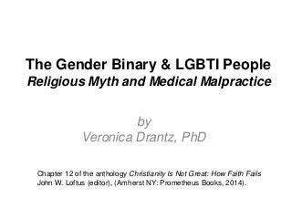 The Gender Binary & LGBTI People
Religious Myth and Medical Malpractice
by
Veronica Drantz, PhD
Chapter 12 of the anthology Christianity Is Not Great: How Faith Fails
John W. Loftus (editor), (Amherst NY: Prometheus Books, 2014).
 