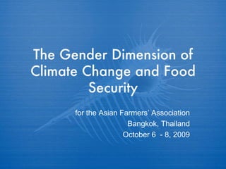 The Gender Dimension of Climate Change and Food Security for the Asian Farmers’ Association Bangkok, Thailand October 6  - 8, 2009 