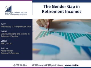 @ESRIDublin #ESRIevents#ESRIpublications www.esri.ie
The Gender Gap in
Retirement Incomes
DATE
Wednesday, 11th September 2019
EVENT
Gender, Pensions and Income in
Retirement Seminar
VENUE
ESRI, Dublin
Authors
Adele Whelan
Seamus McGuinness
 