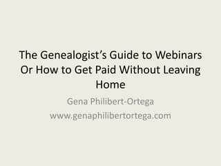 The Genealogist’s Guide to Webinars
Or How to Get Paid Without Leaving
              Home
       Gena Philibert-Ortega
     www.genaphilibertortega.com
 