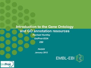 Introduction to the Gene Ontology
and GO annotation resources
Rachael Huntley
UniProt-GOA
EBI
PAGXX
January 2012
 