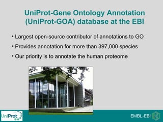 UniProt-Gene Ontology Annotation
(UniProt-GOA) database at the EBI
• Largest open-source contributor of annotations to GO
• Provides annotation for more than 397,000 species
• Our priority is to annotate the human proteome
 