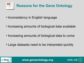 Reasons for the Gene Ontology
www.geneontology.org
• Inconsistency in English language
• Large datasets need to be interpreted quickly
• Increasing amounts of biological data available
• Increasing amounts of biological data to come
 